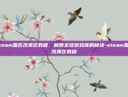 Steam国区改美区教程，解锁全球游戏库的秘诀-steam国区改美区教程