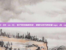 WPC DK vs IG，电子竞技巅峰对决，策略与技巧的较量-wpc dk vs ig