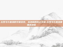 古罗马斗兽场的华丽变身，木地板的奇幻之旅-古罗马斗兽场要铺木地板