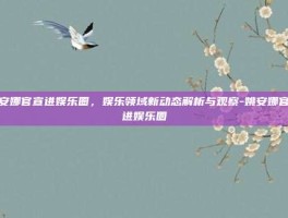 姚安娜官宣进娱乐圈，娱乐领域新动态解析与观察-姚安娜官宣进娱乐圈