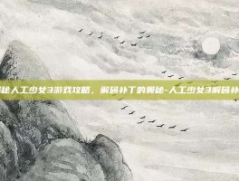 揭秘人工少女3游戏攻略，解码补丁的奥秘-人工少女3解码补丁
