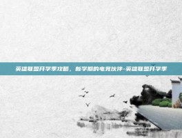 英雄联盟开学季攻略，新学期的电竞伙伴-英雄联盟开学季