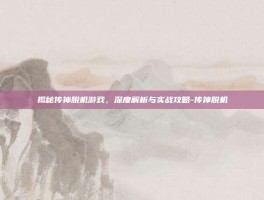 揭秘传神脱机游戏，深度解析与实战攻略-传神脱机