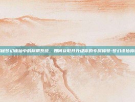 揭秘梦幻诛仙中的称谓系统，如何获取并升级你的专属称号-梦幻诛仙称谓