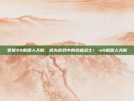掌握S4机器人天赋，成为游戏中的终极战士！-s4机器人天赋