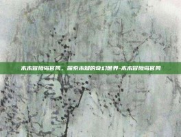 木木冒险岛官网，探索未知的奇幻世界-木木冒险岛官网