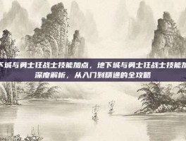 地下城与勇士狂战士技能加点，地下城与勇士狂战士技能加点深度解析，从入门到精通的全攻略