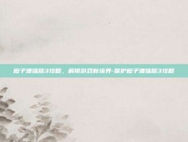 橙子增强版3攻略，解锁游戏新境界-保护橙子增强版3攻略