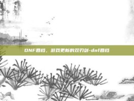 DNF回档，游戏更新的双刃剑-dnf回档