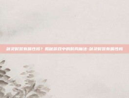 剑灵时装有属性吗？揭秘游戏中的时尚魔法-剑灵时装有属性吗