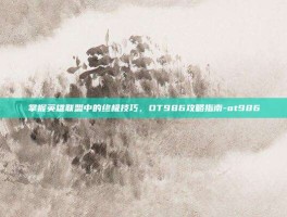 掌握英雄联盟中的终极技巧，OT986攻略指南-ot986