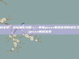 数码宝贝，终极进化攻略——掌握pixxx数码宝贝的进化之道-pixxx数码宝贝