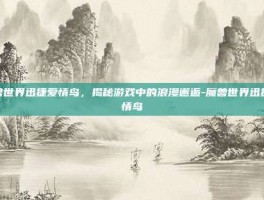 魔兽世界迅捷爱情鸟，揭秘游戏中的浪漫邂逅-魔兽世界迅捷爱情鸟