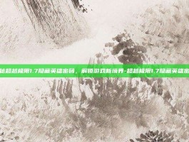 揭秘超越极限1.7隐藏英雄密码，解锁游戏新境界-超越极限1.7隐藏英雄密码