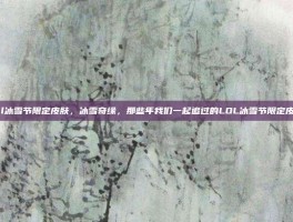 lol冰雪节限定皮肤，冰雪奇缘，那些年我们一起追过的LOL冰雪节限定皮肤