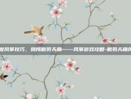 掌握风筝技巧，翱翔鹏羽天角——风筝游戏攻略-鹏羽天角风筝