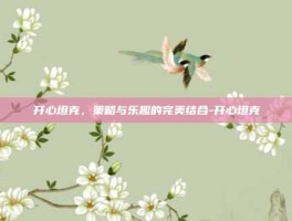 开心坦克，策略与乐趣的完美结合-开心坦克
