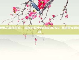 石田雨龙最终形态，揭秘游戏中的终极BOSS-石田雨龙最终形态