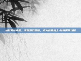地狱男孩攻略，掌握游戏精髓，成为终极战士-地狱男孩攻略