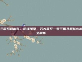 梦三国马超出装，枪锋所至，万夫莫开—梦三国马超核心出装全解析