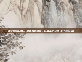 溪子解说LOL，掌握游戏精髓，成为高手之路-溪子解说lol