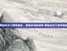 肥斩苍牙三周年限定，探索游戏新境界-肥斩苍牙三周年限定