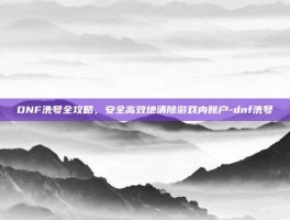 DNF洗号全攻略，安全高效地清除游戏内账户-dnf洗号