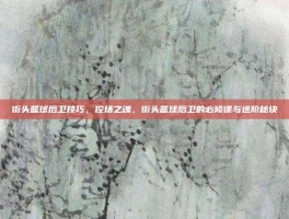 街头篮球后卫技巧，控场之魂，街头篮球后卫的必修课与进阶秘诀
