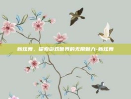 新炫舞，探索游戏世界的无限魅力-新炫舞