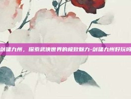 剑啸九州，探索武侠世界的极致魅力-剑啸九州好玩吗
