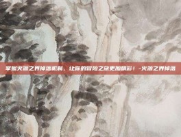 掌握火源之界掉落机制，让你的冒险之旅更加精彩！-火源之界掉落