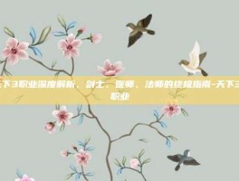 天下3职业深度解析，剑士、医师、法师的终极指南-天下3 职业