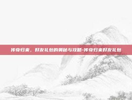 传奇归来，好友礼包的奥秘与攻略-传奇归来好友礼包