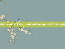 掌握PSP梦幻之星2，终极攻略指南-psp梦幻之星2攻略