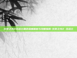 火炬之光2狂战士角色深度解析与攻略指南-火炬之光2 狂战士