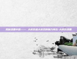 揭秘逐鹿中原—— 大庆仿盛大游戏的魅力所在-大庆仿逐鹿