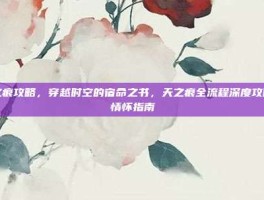 天之痕攻略，穿越时空的宿命之书，天之痕全流程深度攻略与情怀指南