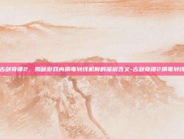 古剑奇谭2，揭秘游戏内捐毒划线机制的深层含义-古剑奇谭2捐毒划线