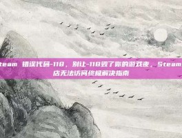 steam 错误代码-118，别让-118毁了你的游戏夜，Steam商店无法访问终极解决指南