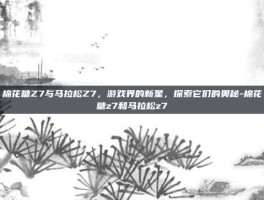 棉花糖Z7与马拉松Z7，游戏界的新星，探索它们的奥秘-棉花糖z7和马拉松z7