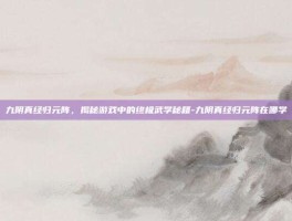 九阴真经归元阵，揭秘游戏中的终极武学秘籍-九阴真经归元阵在哪学