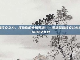 掌握符文之力，打造你的专属英雄——英雄联盟符文礼包攻略-lol符文礼包