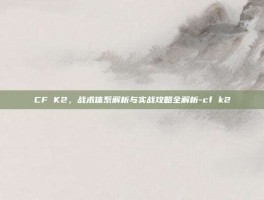 CF K2，战术体系解析与实战攻略全解析-cf k2