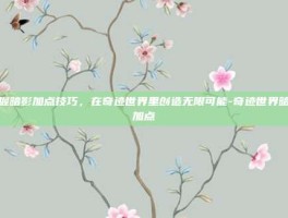 掌握暗影加点技巧，在奇迹世界里创造无限可能-奇迹世界暗影加点