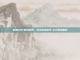 掌握DNF属性相克，成为游戏高手-dnf属性相克