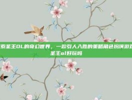 探索圣王OL的奇幻世界，一款引人入胜的策略角色扮演游戏-圣王ol好玩吗