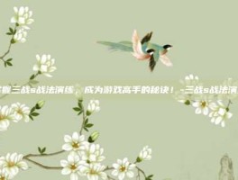 掌握三战s战法演练，成为游戏高手的秘诀！-三战s战法演练