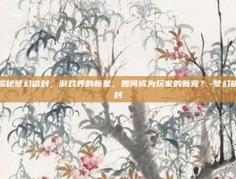 揭秘梦幻信封，游戏界的新星，如何成为玩家的新宠？-梦幻信封