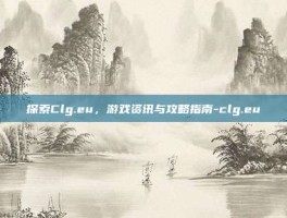 探索Clg.eu，游戏资讯与攻略指南-clg.eu