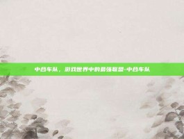 中合车队，游戏世界中的最强联盟-中合车队